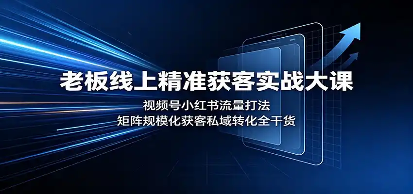 老板线上精准获客实战大课:视频号小红书流量打法,矩阵规模化获客私域转化全干货